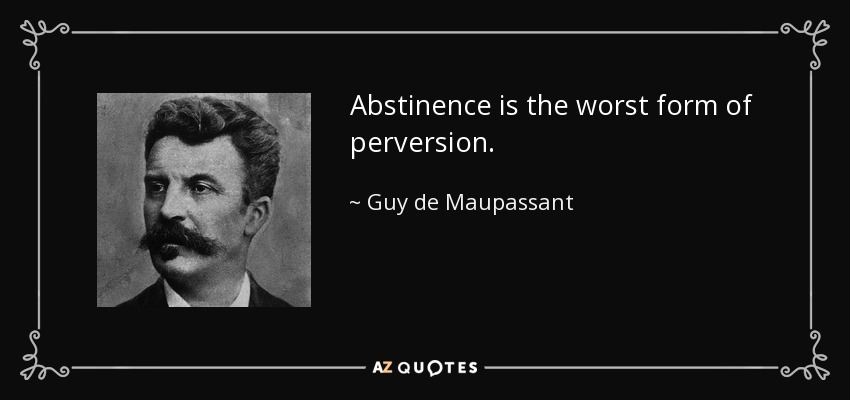 Abstinence is the worst form of perversion. - Guy de Maupassant
