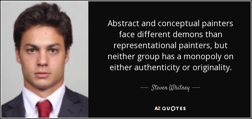 Abstract and conceptual painters face different demons than representational painters, but neither group has a monopoly on either authenticity or originality. - Steven Whitney