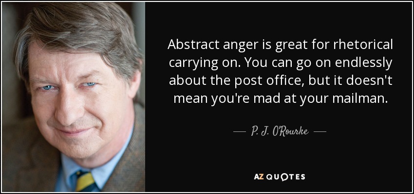 Abstract anger is great for rhetorical carrying on. You can go on endlessly about the post office, but it doesn't mean you're mad at your mailman. - P. J. O'Rourke