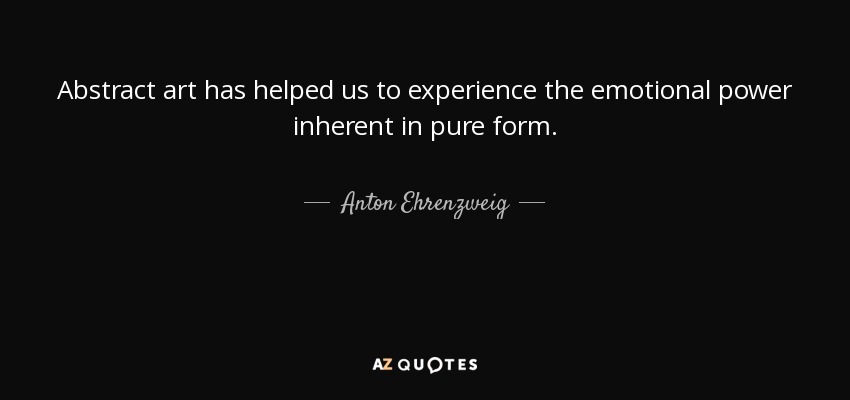 Abstract art has helped us to experience the emotional power inherent in pure form. - Anton Ehrenzweig