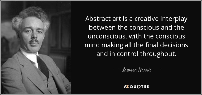Abstract art is a creative interplay between the conscious and the unconscious, with the conscious mind making all the final decisions and in control throughout. - Lawren Harris