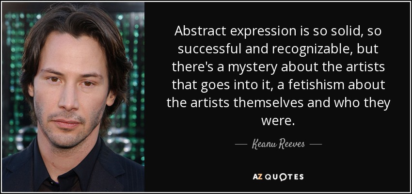 Abstract expression is so solid, so successful and recognizable, but there's a mystery about the artists that goes into it, a fetishism about the artists themselves and who they were. - Keanu Reeves