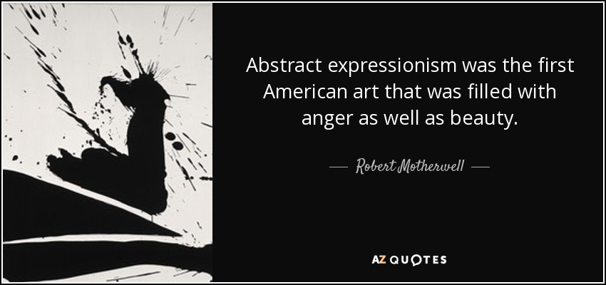 Abstract expressionism was the first American art that was filled with anger as well as beauty. - Robert Motherwell