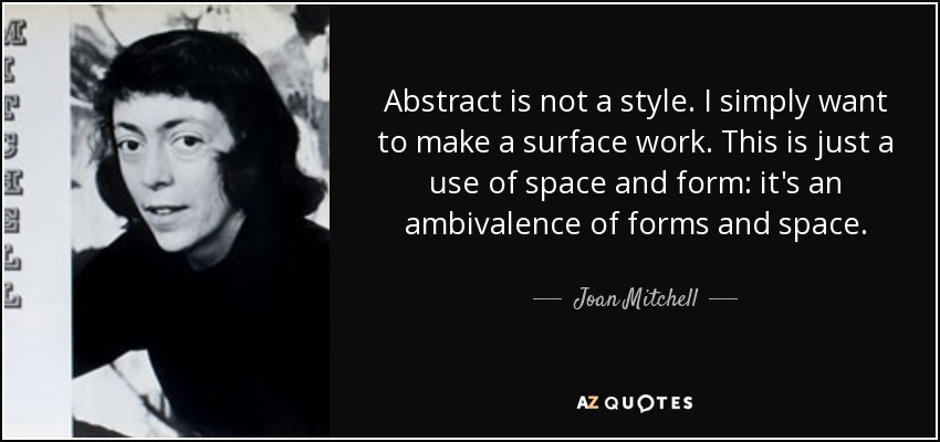 Abstract is not a style. I simply want to make a surface work. This is just a use of space and form: it's an ambivalence of forms and space. - Joan Mitchell