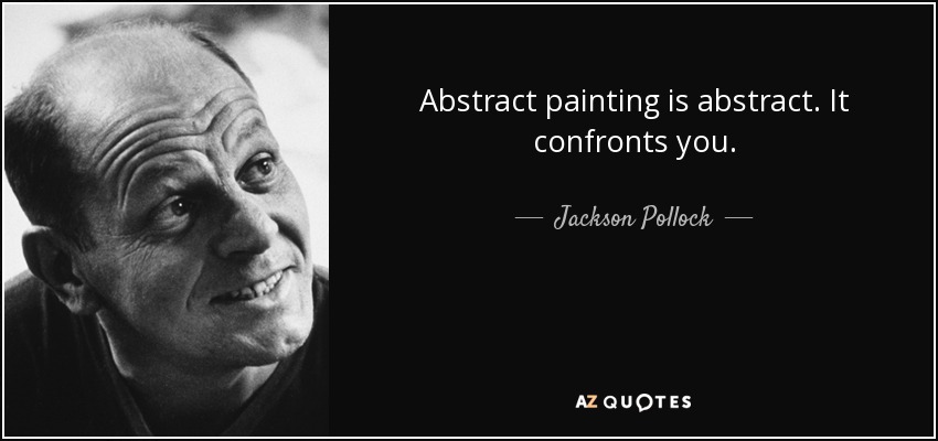 Abstract painting is abstract. It confronts you. - Jackson Pollock