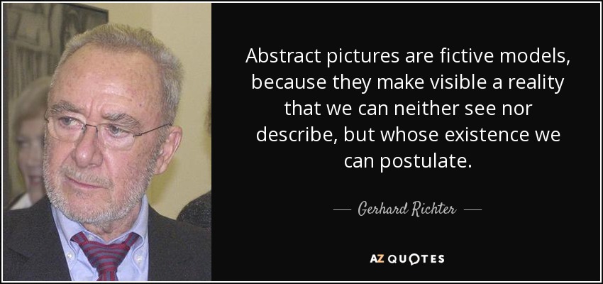 Abstract pictures are fictive models, because they make visible a reality that we can neither see nor describe, but whose existence we can postulate. - Gerhard Richter