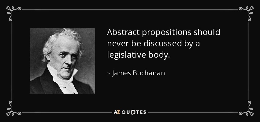 Abstract propositions should never be discussed by a legislative body. - James Buchanan