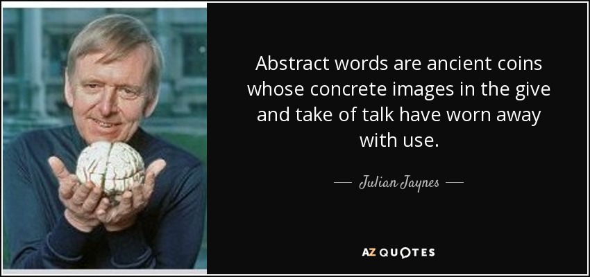 Abstract words are ancient coins whose concrete images in the give and take of talk have worn away with use. - Julian Jaynes