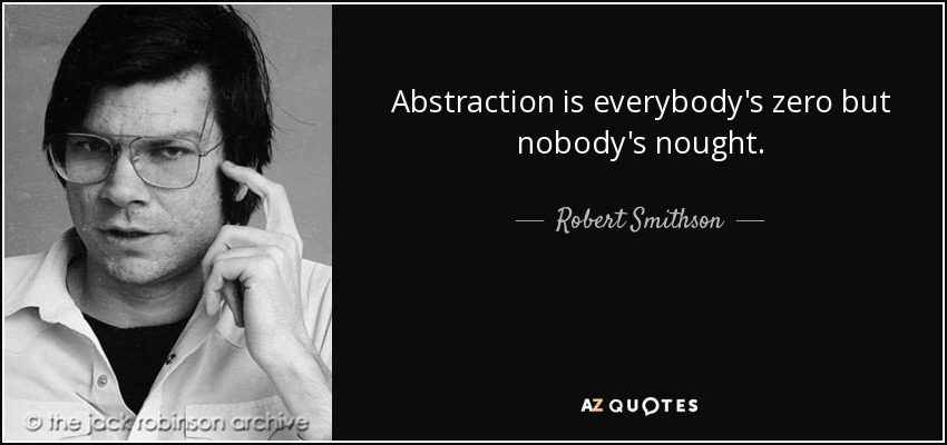 Abstraction is everybody's zero but nobody's nought. - Robert Smithson