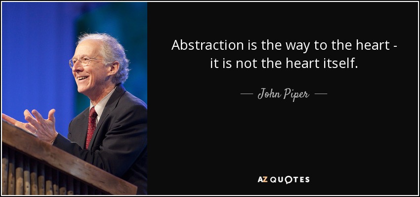 Abstraction is the way to the heart - it is not the heart itself. - John Piper