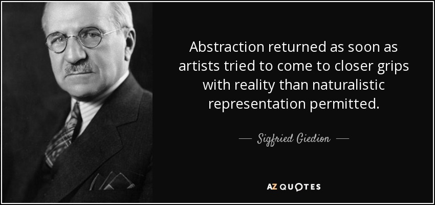 Abstraction returned as soon as artists tried to come to closer grips with reality than naturalistic representation permitted. - Sigfried Giedion