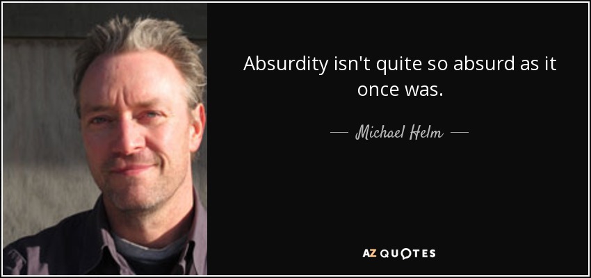 Absurdity isn't quite so absurd as it once was. - Michael Helm