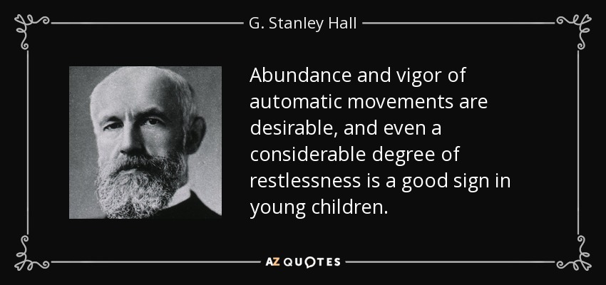 Abundance and vigor of automatic movements are desirable, and even a considerable degree of restlessness is a good sign in young children. - G. Stanley Hall