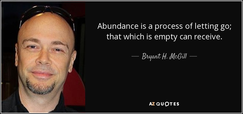 Abundance is a process of letting go; that which is empty can receive. - Bryant H. McGill