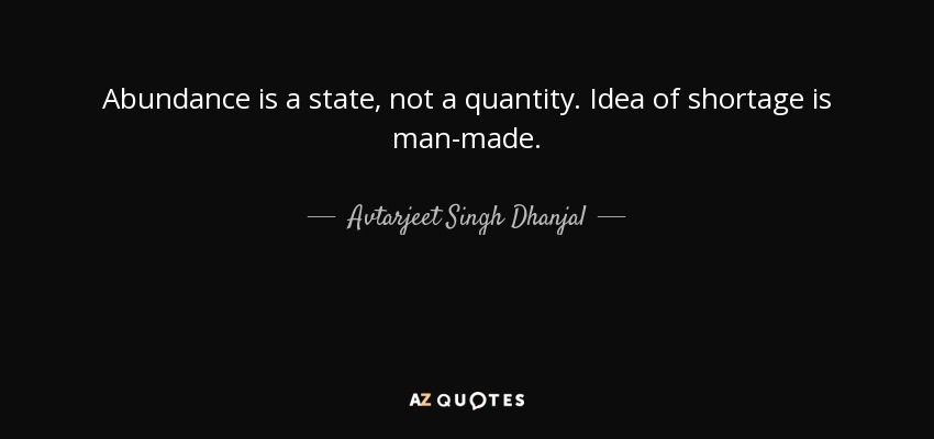 Abundance is a state, not a quantity. Idea of shortage is man-made. - Avtarjeet Singh Dhanjal