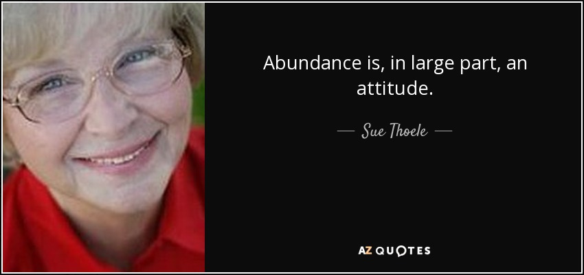 Abundance is, in large part, an attitude. - Sue Thoele