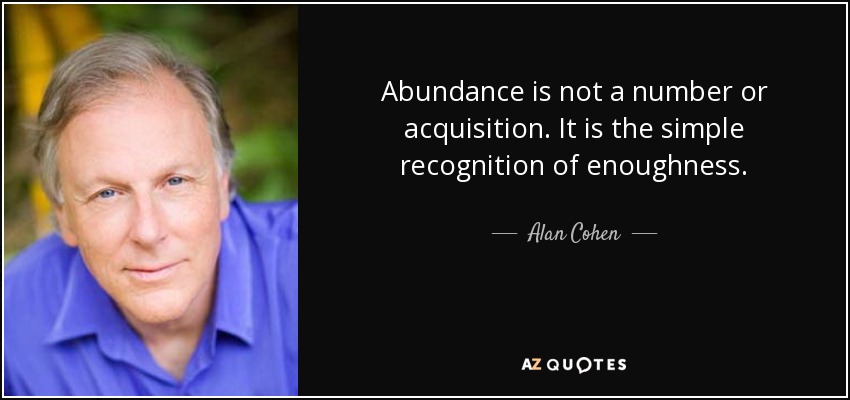 Abundance is not a number or acquisition. It is the simple recognition of enoughness. - Alan Cohen