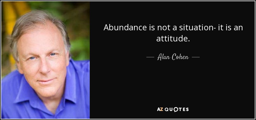 Abundance is not a situation- it is an attitude. - Alan Cohen