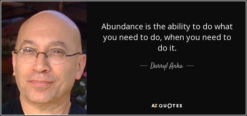 Abundance is the ability to do what you need to do, when you need to do it. - Darryl Anka