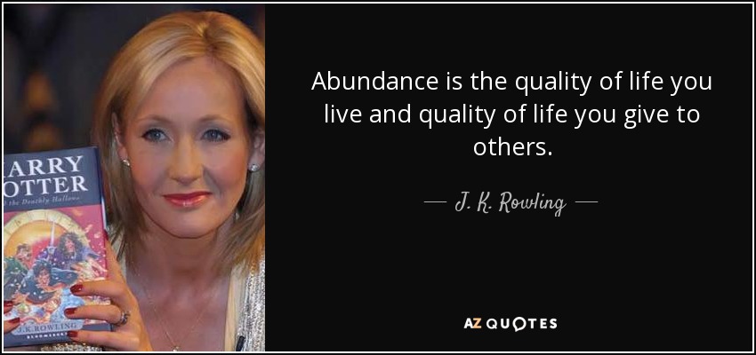 Abundance is the quality of life you live and quality of life you give to others. - J. K. Rowling