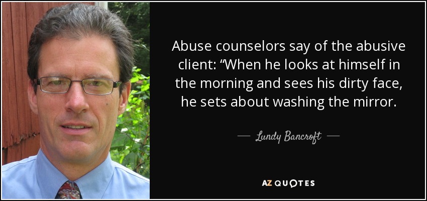 Abuse counselors say of the abusive client: “When he looks at himself in the morning and sees his dirty face, he sets about washing the mirror. - Lundy Bancroft