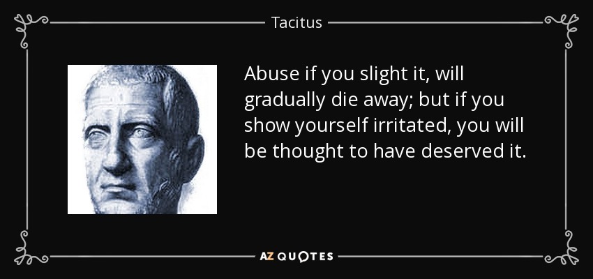 Abuse if you slight it, will gradually die away; but if you show yourself irritated, you will be thought to have deserved it. - Tacitus