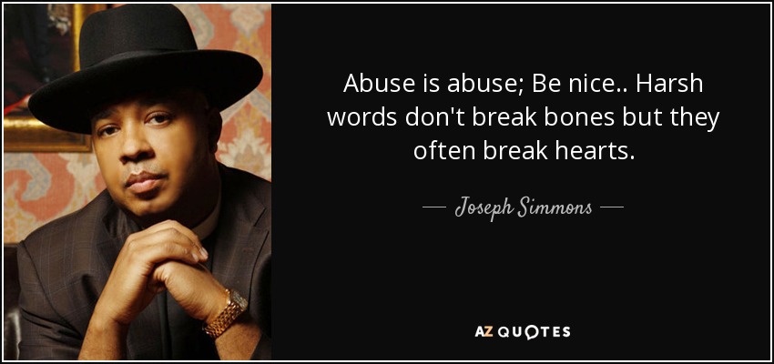 Abuse is abuse; Be nice.. Harsh words don't break bones but they often break hearts. - Joseph Simmons