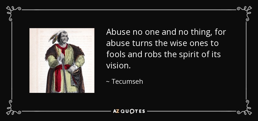 Abuse no one and no thing, for abuse turns the wise ones to fools and robs the spirit of its vision. - Tecumseh