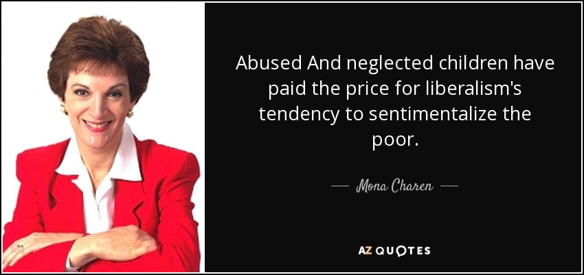 Abused And neglected children have paid the price for liberalism's tendency to sentimentalize the poor. - Mona Charen