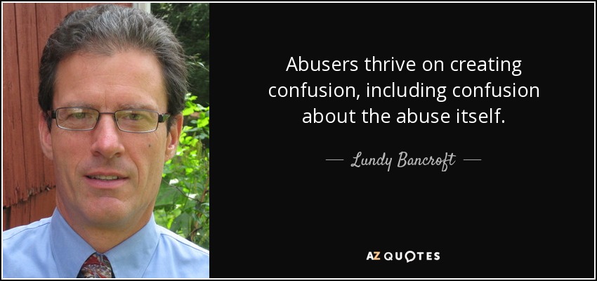 Abusers thrive on creating confusion, including confusion about the abuse itself. - Lundy Bancroft