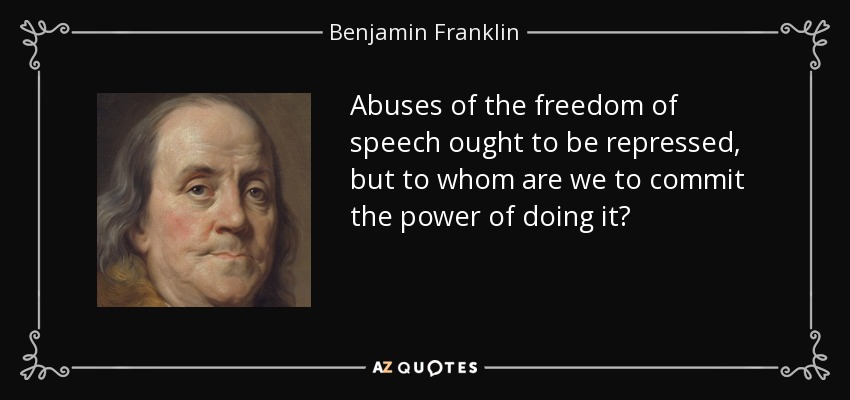 Abuses of the freedom of speech ought to be repressed, but to whom are we to commit the power of doing it? - Benjamin Franklin