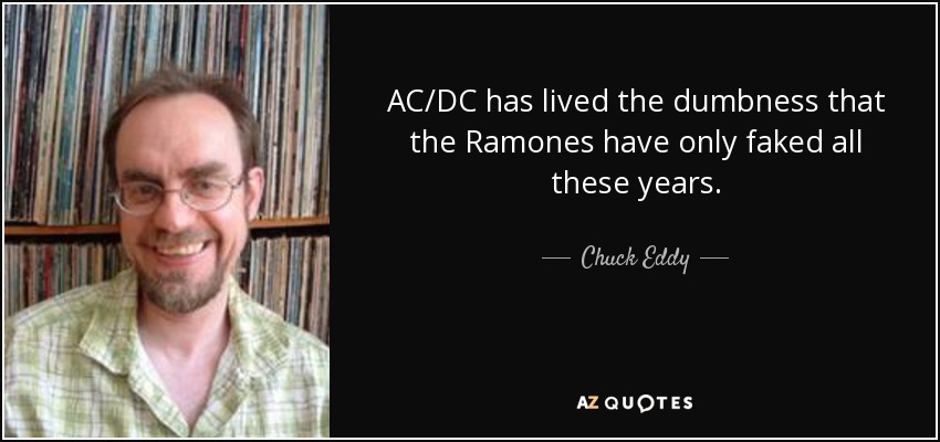 AC/DC has lived the dumbness that the Ramones have only faked all these years. - Chuck Eddy
