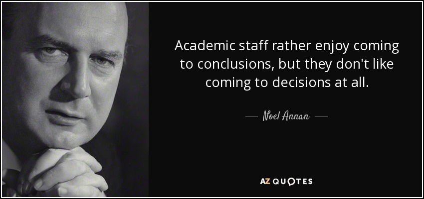 Academic staff rather enjoy coming to conclusions, but they don't like coming to decisions at all. - Noel Annan, Baron Annan