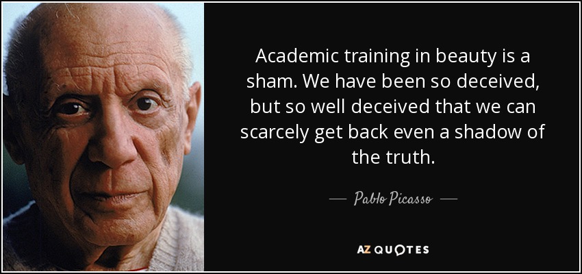 Academic training in beauty is a sham. We have been so deceived, but so well deceived that we can scarcely get back even a shadow of the truth. - Pablo Picasso