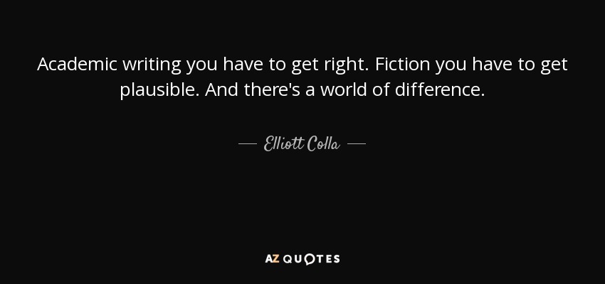 Academic writing you have to get right. Fiction you have to get plausible. And there's a world of difference. - Elliott Colla
