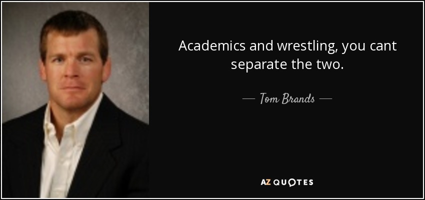 Academics and wrestling, you cant separate the two. - Tom Brands