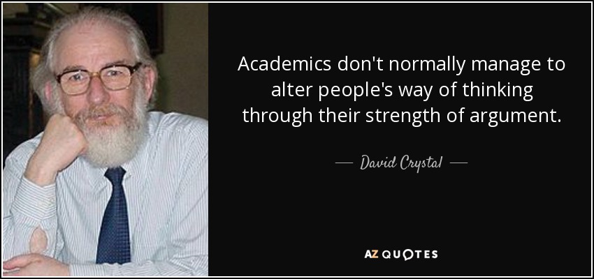 Academics don't normally manage to alter people's way of thinking through their strength of argument. - David Crystal