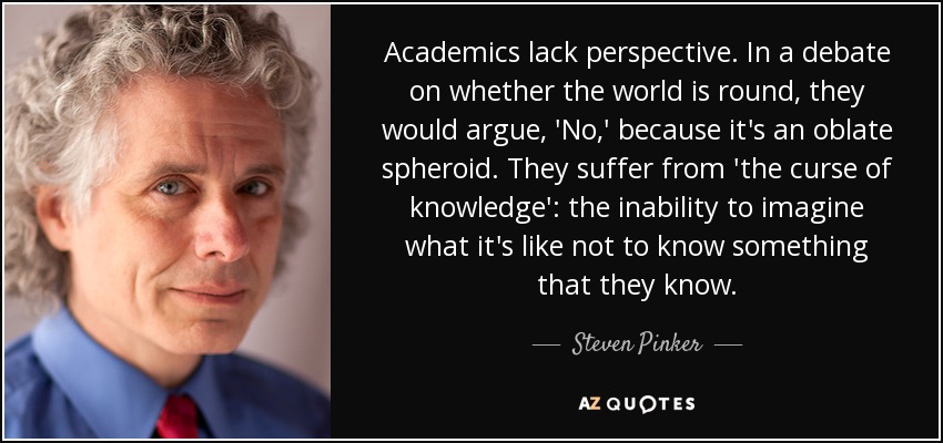 Academics lack perspective. In a debate on whether the world is round, they would argue, 'No,' because it's an oblate spheroid. They suffer from 'the curse of knowledge': the inability to imagine what it's like not to know something that they know. - Steven Pinker