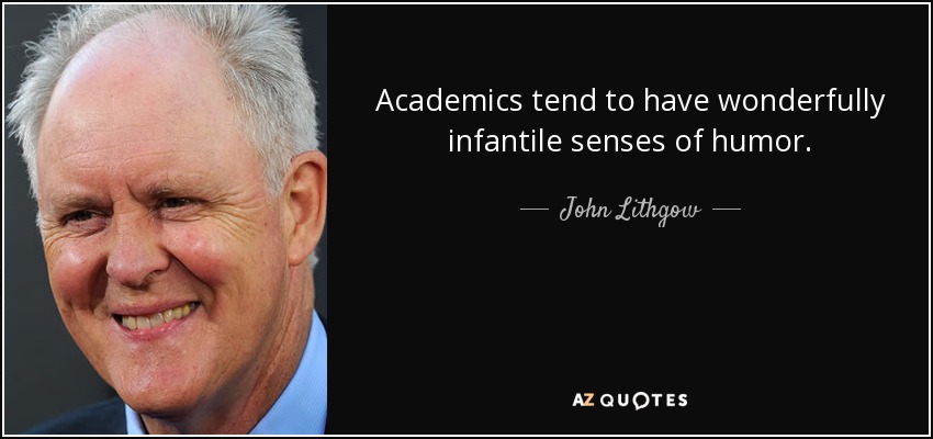 Academics tend to have wonderfully infantile senses of humor. - John Lithgow