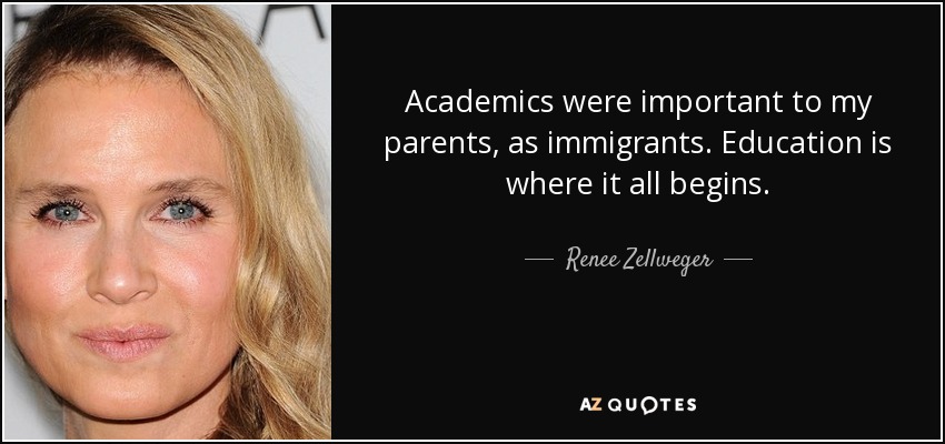 Academics were important to my parents, as immigrants. Education is where it all begins. - Renee Zellweger