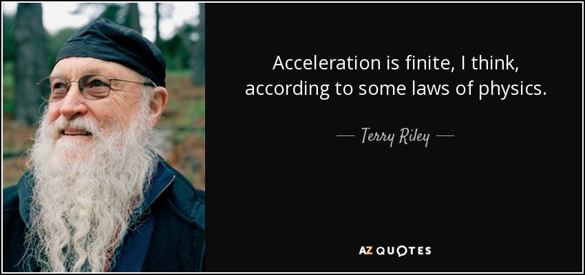Acceleration is finite, I think, according to some laws of physics. - Terry Riley