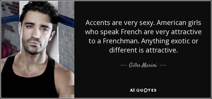 Accents are very sexy. American girls who speak French are very attractive to a Frenchman. Anything exotic or different is attractive. - Gilles Marini