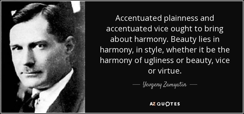 Accentuated plainness and accentuated vice ought to bring about harmony. Beauty lies in harmony, in style, whether it be the harmony of ugliness or beauty, vice or virtue. - Yevgeny Zamyatin
