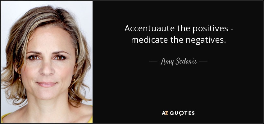 Accentuaute the positives - medicate the negatives. - Amy Sedaris