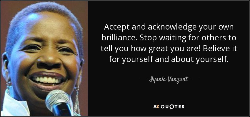 Accept and acknowledge your own brilliance. Stop waiting for others to tell you how great you are! Believe it for yourself and about yourself. - Iyanla Vanzant