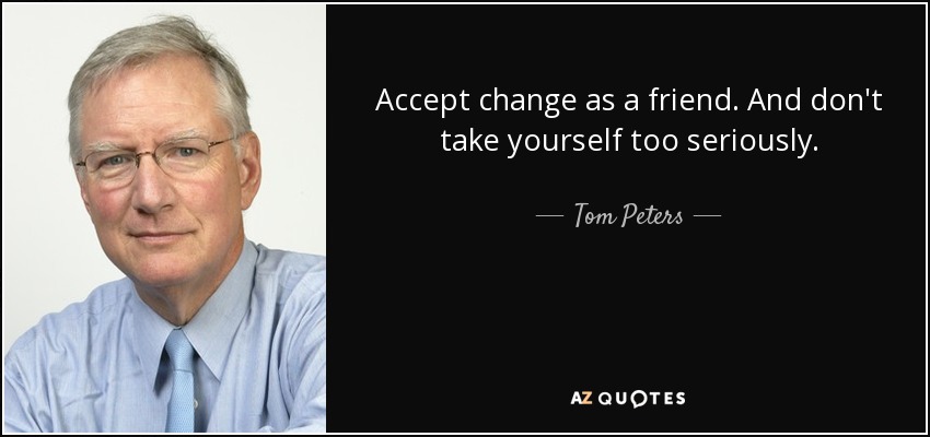 Accept change as a friend. And don't take yourself too seriously. - Tom Peters