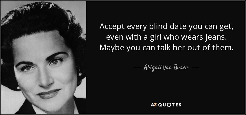 Accept every blind date you can get, even with a girl who wears jeans. Maybe you can talk her out of them. - Abigail Van Buren
