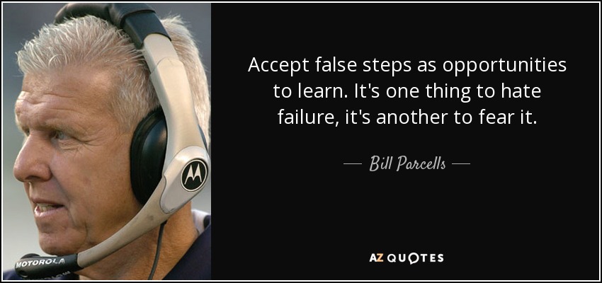 Accept false steps as opportunities to learn. It's one thing to hate failure, it's another to fear it. - Bill Parcells