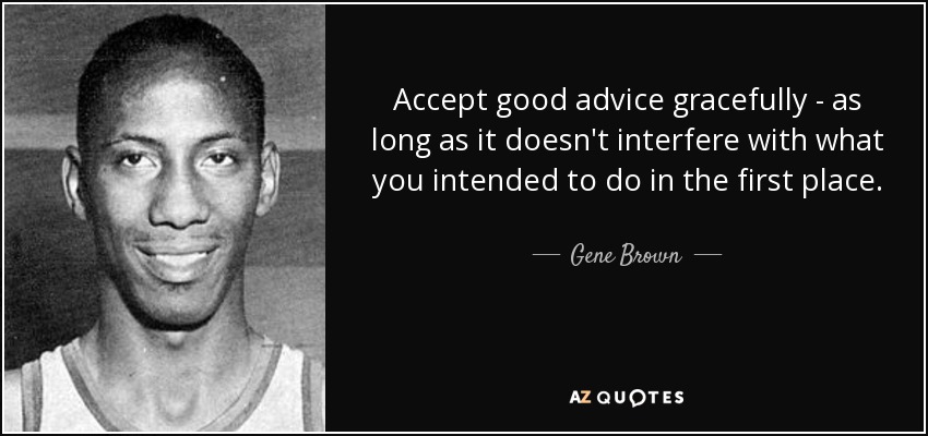 Accept good advice gracefully - as long as it doesn't interfere with what you intended to do in the first place. - Gene Brown