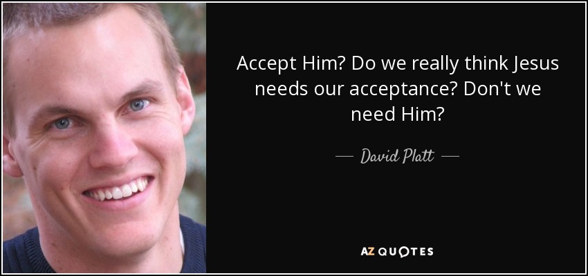 Accept Him? Do we really think Jesus needs our acceptance? Don't we need Him? - David Platt